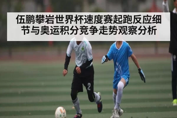 伍鹏攀岩世界杯速度赛起跑反应细节与奥运积分竞争走势观察分析